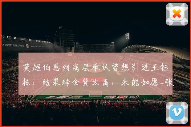 英超伯恩利高层承认曾想引进王钰栋，结果转会费太高，未能如愿_张家鸣_联赛_比利亚雷亚尔