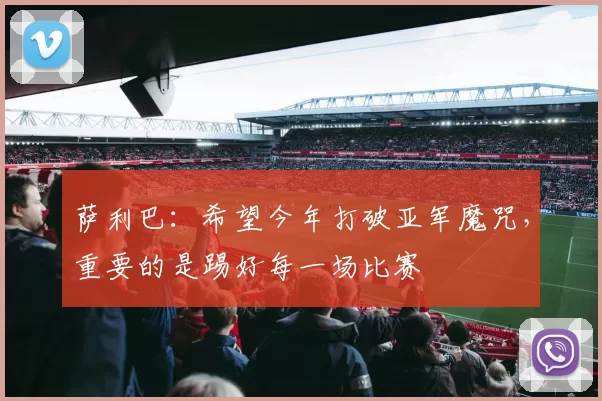 萨利巴：希望今年打破亚军魔咒，重要的是踢好每一场比赛