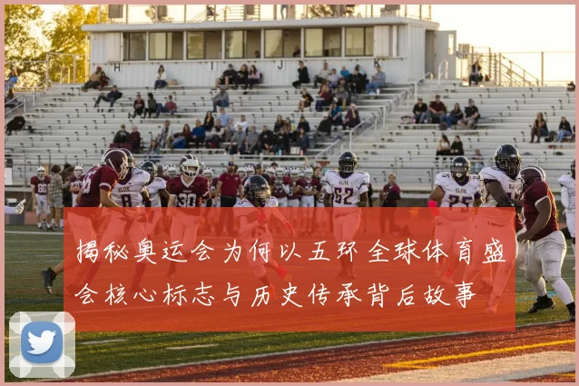 揭秘奥运会为何以五环全球体育盛会核心标志与历史传承背后故事