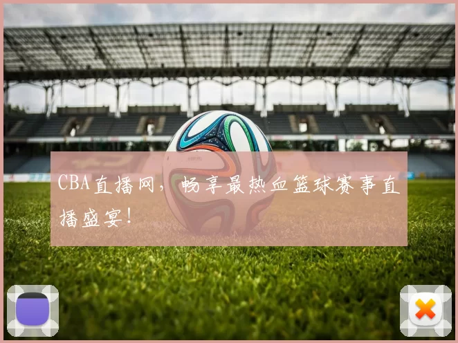 CBA直播网，畅享最热血篮球赛事直播盛宴！