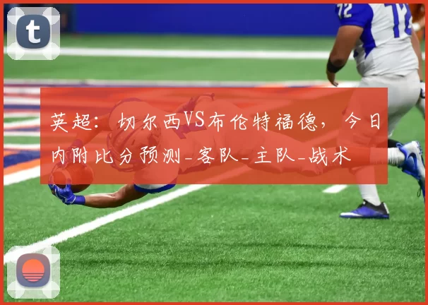 英超：切尔西VS布伦特福德，今日内附比分预测_客队_主队_战术