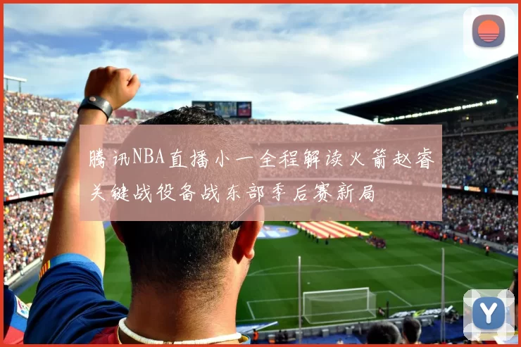 腾讯NBA直播小一全程解读火箭赵睿关键战役备战东部季后赛新局