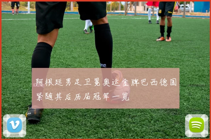 阿根廷男足卫冕奥运金牌巴西德国紧随其后历届冠军一览