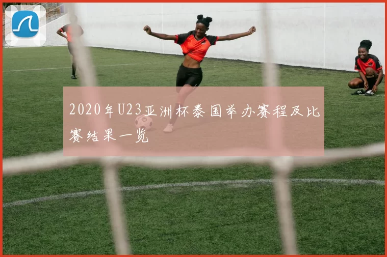 2020年U23亚洲杯泰国举办赛程及比赛结果一览