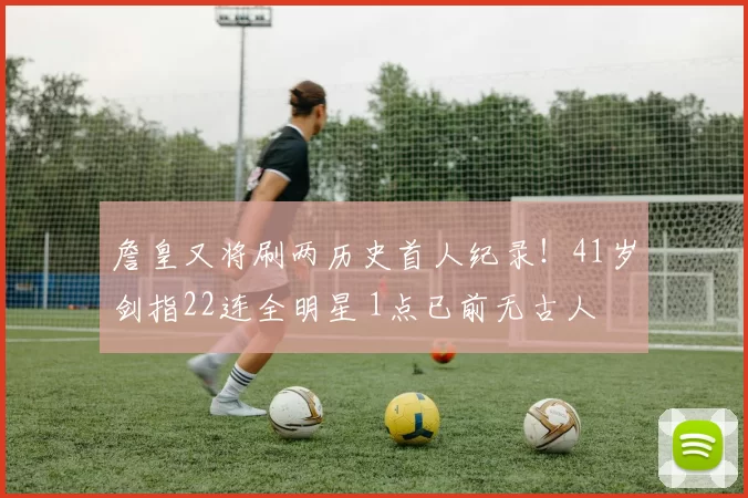 詹皇又将刷两历史首人纪录！41岁剑指22连全明星 1点已前无古人