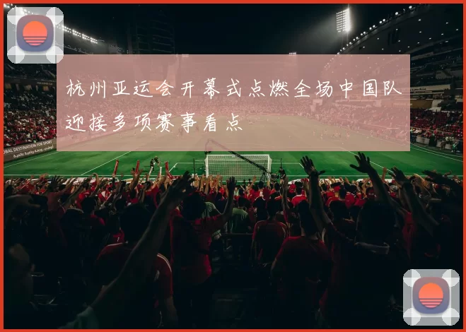 杭州亚运会开幕式点燃全场中国队迎接多项赛事看点