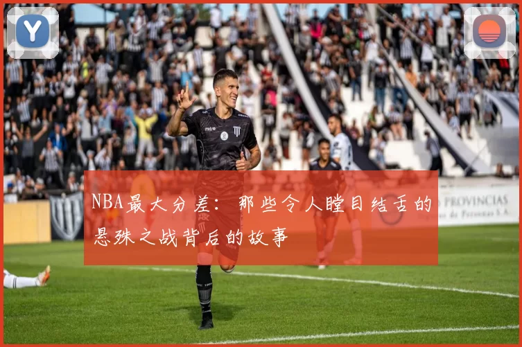 NBA最大分差:那些令人瞠目结舌的悬殊之战背后的故事