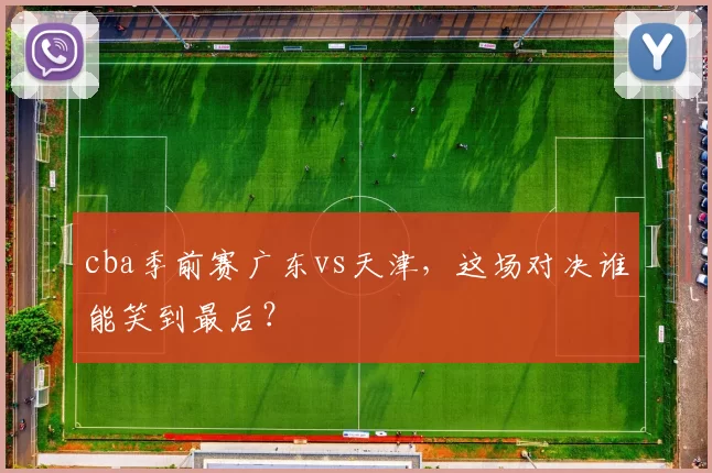 cba季前赛广东vs天津，这场对决谁能笑到最后？