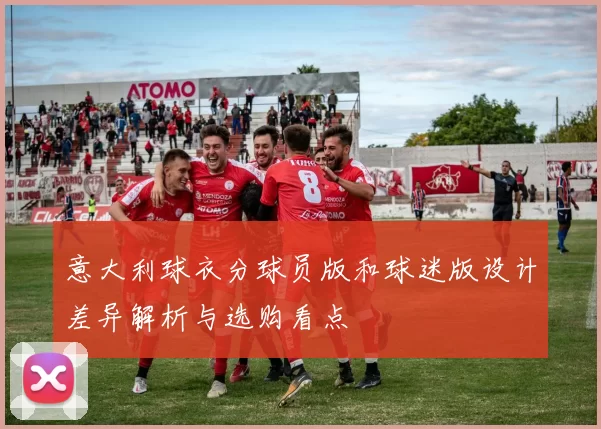 意大利球衣分球员版和球迷版设计差异解析与选购看点