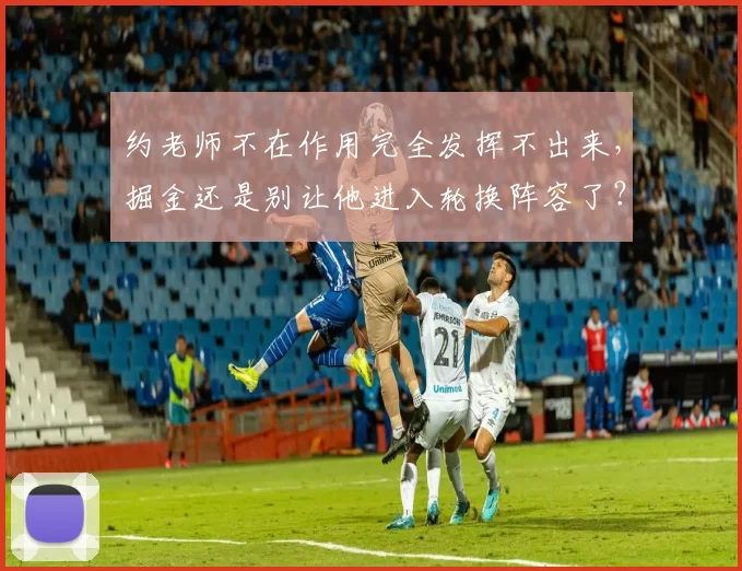 约老师不在作用完全发挥不出来,掘金还是别让他进入轮换阵容了?