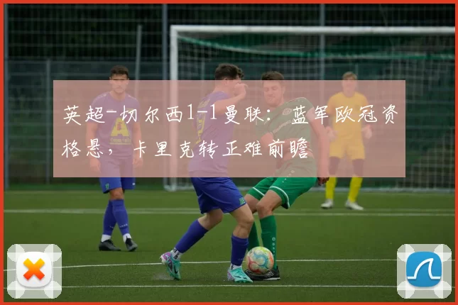 英超-切尔西1-1曼联：蓝军欧冠资格悬，卡里克转正难前瞻