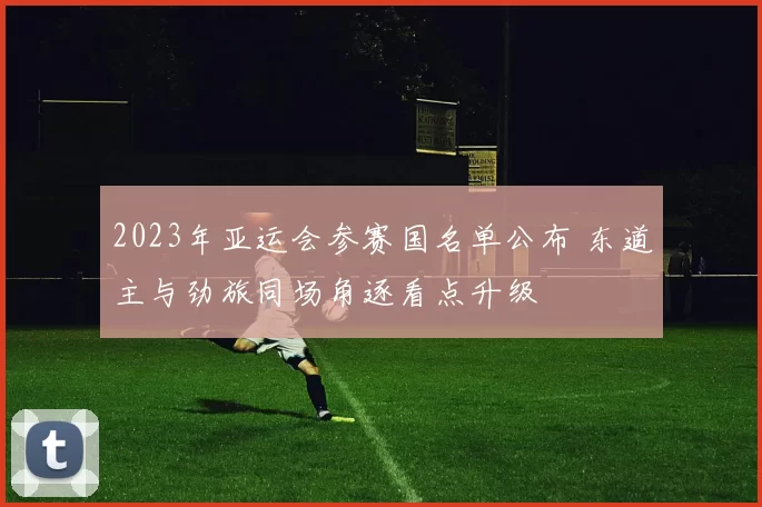 2023年亚运会参赛国名单公布 东道主与劲旅同场角逐看点升级