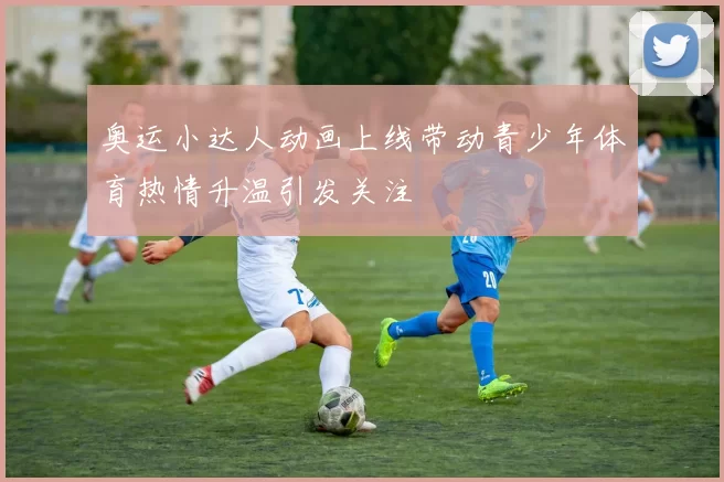 奥运小达人动画上线带动青少年体育热情升温引发关注