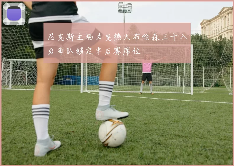 尼克斯主场力克热火布伦森三十八分率队锁定季后赛席位