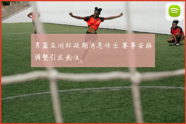 男篮亚洲杯延期消息传出 赛事安排调整引发关注