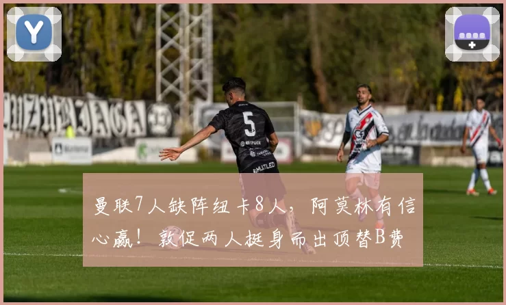 曼联7人缺阵纽卡8人，阿莫林有信心赢！敦促两人挺身而出顶替B费