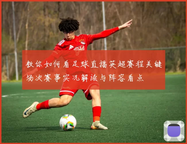 教你如何看足球直播英超赛程关键场次赛事实况解读与阵容看点