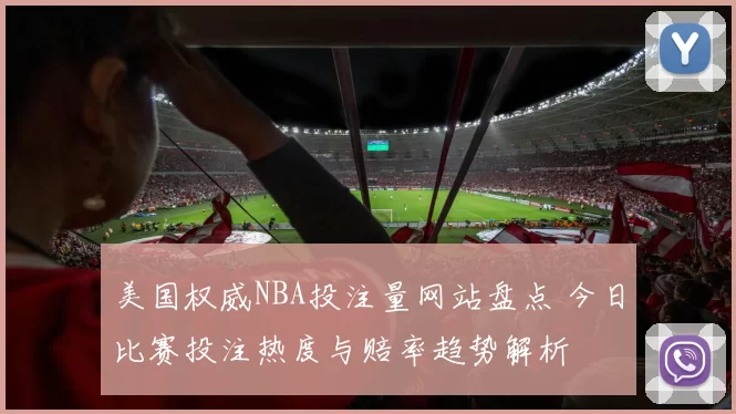 美国权威NBA投注量网站盘点 今日比赛投注热度与赔率趋势解析