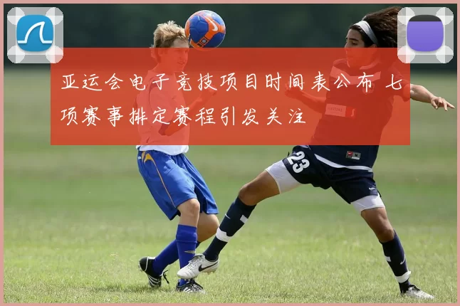 亚运会电子竞技项目时间表公布 七项赛事排定赛程引发关注
