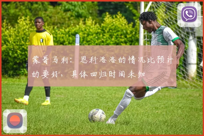 蒙哥马利：恩科洛洛的情况比预计的要好，具体回归时间未知