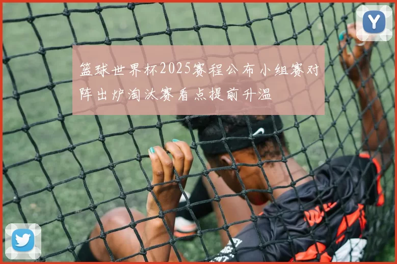 篮球世界杯2025赛程公布小组赛对阵出炉淘汰赛看点提前升温