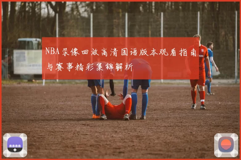 NBA录像回放高清国语版本观看指南与赛事精彩集锦解析