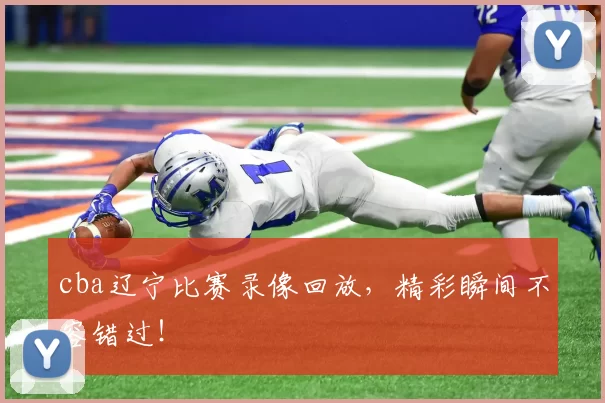 cba辽宁比赛录像回放，精彩瞬间不容错过！