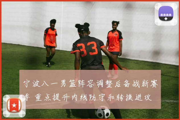 宁波八一男篮阵容调整后备战新赛季 重点提升内线防守和转换进攻