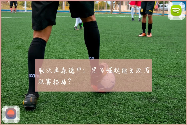 勒沃库森德甲：黑马崛起能否改写联赛格局？