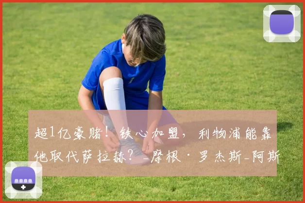 超1亿豪赌！铁心加盟，利物浦能靠他取代萨拉赫？_摩根·罗杰斯_阿斯顿维拉_进攻