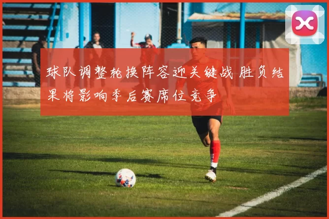 球队调整轮换阵容迎关键战 胜负结果将影响季后赛席位竞争