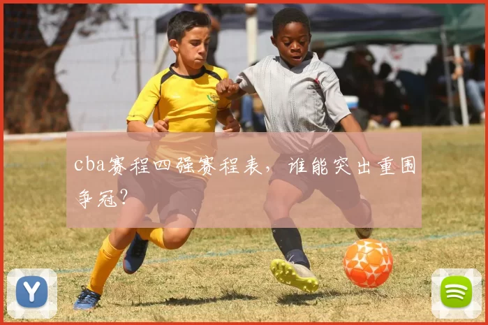cba赛程四强赛程表,谁能突出重围争冠?