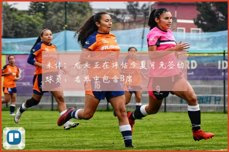 米体：尤文正在评估今夏可免签的球员，名单中包含B席