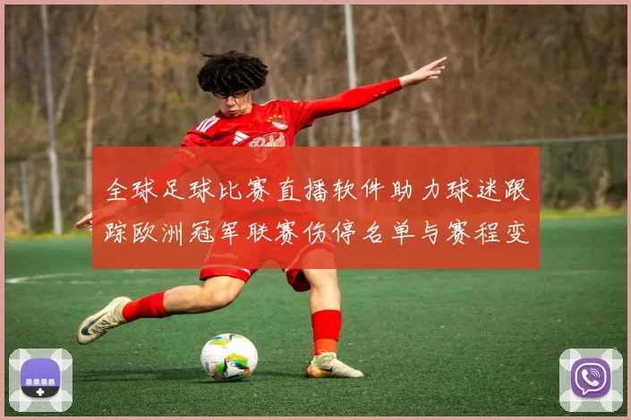 全球足球比赛直播软件助力球迷跟踪欧洲冠军联赛伤停名单与赛程变动
