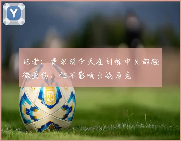 记者：费尔明今天在训练中头部轻微受伤，但不影响出战马竞