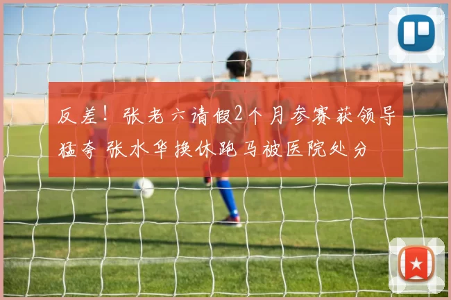 反差!张老六请假2个月参赛获领导猛夸 张水华换休跑马被医院处分