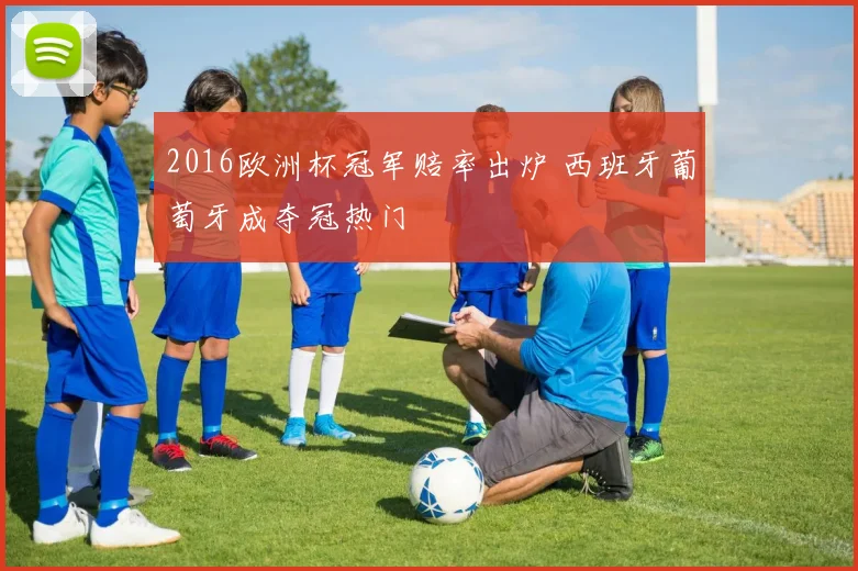 2016欧洲杯冠军赔率出炉 西班牙葡萄牙成夺冠热门