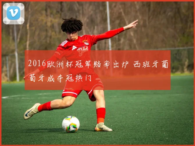 2016欧洲杯冠军赔率出炉 西班牙葡萄牙成夺冠热门