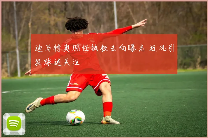 迪马特奥现任执教去向曝光 近况引发球迷关注
