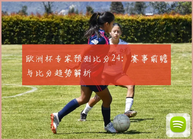 欧洲杯专家预测比分24:赛事前瞻与比分趋势解析