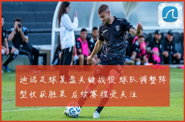 迪诺足球复盘关键战役 球队调整阵型收获胜果 后续赛程受关注