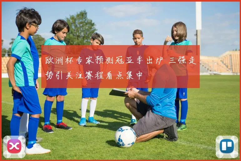 欧洲杯专家预测冠亚季出炉 三强走势引关注赛程看点集中