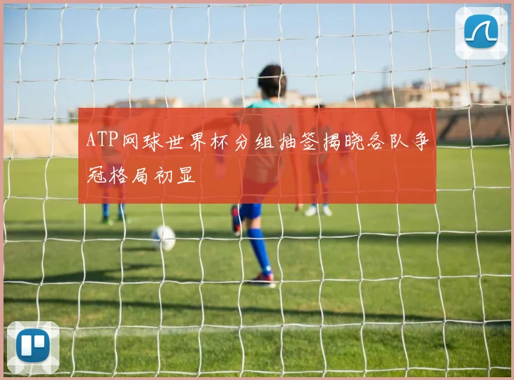 ATP网球世界杯分组抽签揭晓各队争冠格局初显
