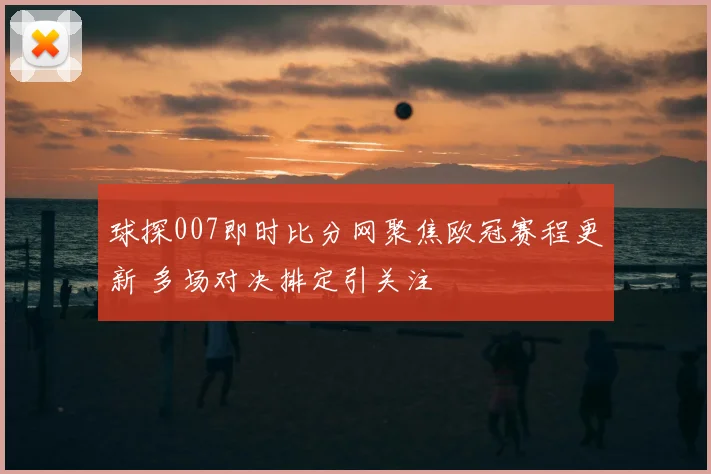 球探007即时比分网聚焦欧冠赛程更新 多场对决排定引关注