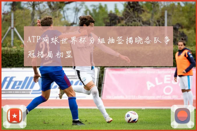 ATP网球世界杯分组抽签揭晓各队争冠格局初显